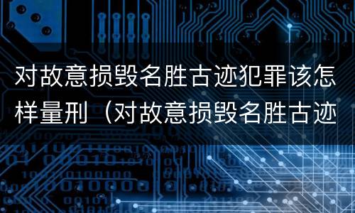 对故意损毁名胜古迹犯罪该怎样量刑（对故意损毁名胜古迹犯罪该怎样量刑呢）