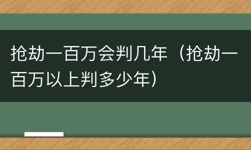 抢劫一百万会判几年（抢劫一百万以上判多少年）