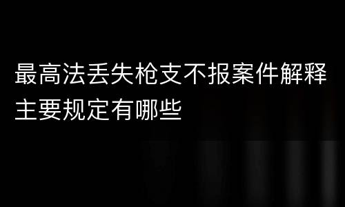 最高法丢失枪支不报案件解释主要规定有哪些