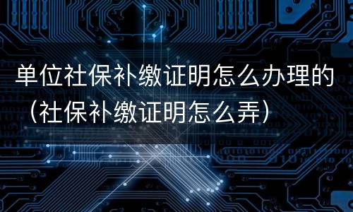 单位社保补缴证明怎么办理的（社保补缴证明怎么弄）