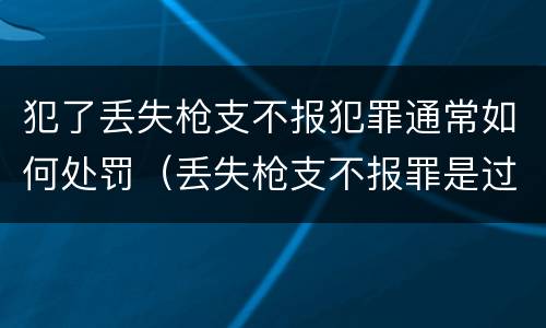 犯了丢失枪支不报犯罪通常如何处罚（丢失枪支不报罪是过失还是故意）