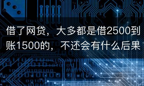 借了网贷，大多都是借2500到账1500的，不还会有什么后果