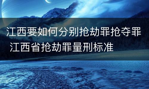 江西要如何分别抢劫罪抢夺罪 江西省抢劫罪量刑标准