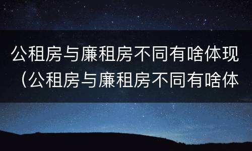 公租房与廉租房不同有啥体现（公租房与廉租房不同有啥体现嘛）