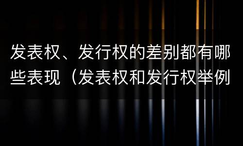 发表权、发行权的差别都有哪些表现（发表权和发行权举例）