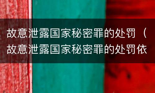 故意泄露国家秘密罪的处罚（故意泄露国家秘密罪的处罚依据）