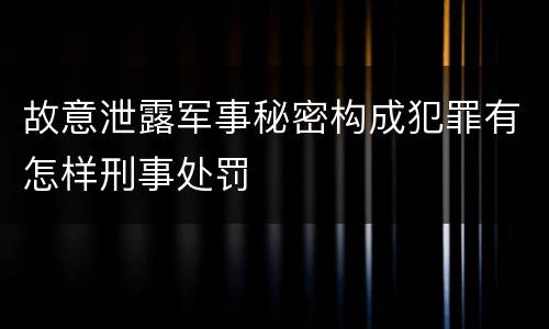 故意泄露军事秘密构成犯罪有怎样刑事处罚