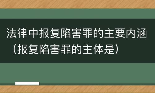 法律中报复陷害罪的主要内涵（报复陷害罪的主体是）