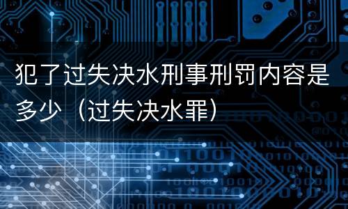 犯了过失决水刑事刑罚内容是多少（过失决水罪）