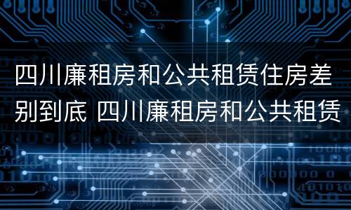 四川廉租房和公共租赁住房差别到底 四川廉租房和公共租赁住房差别到底大吗