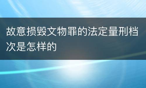 故意损毁文物罪的法定量刑档次是怎样的