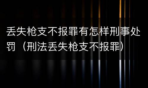 丢失枪支不报罪有怎样刑事处罚（刑法丢失枪支不报罪）