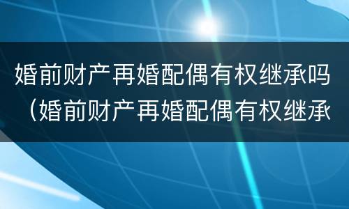 婚前财产再婚配偶有权继承吗（婚前财产再婚配偶有权继承吗法律规定）