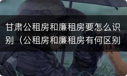 甘肃公租房和廉租房要怎么识别（公租房和廉租房有何区别）