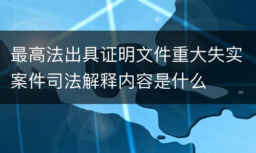 最高法出具证明文件重大失实案件司法解释内容是什么