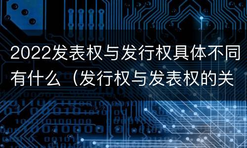 2022发表权与发行权具体不同有什么（发行权与发表权的关系）