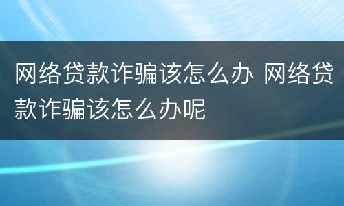 网络贷款诈骗该怎么办 网络贷款诈骗该怎么办呢