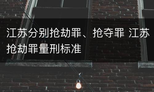 江苏分别抢劫罪、抢夺罪 江苏抢劫罪量刑标准