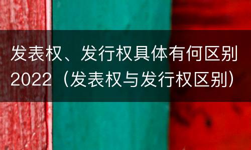 发表权、发行权具体有何区别2022（发表权与发行权区别）