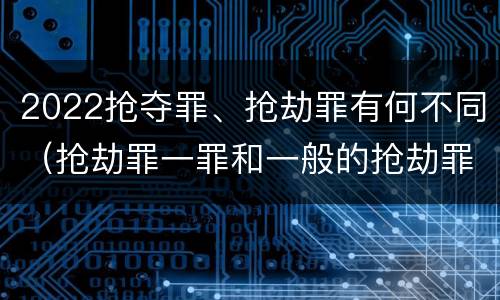 2022抢夺罪、抢劫罪有何不同（抢劫罪一罪和一般的抢劫罪）