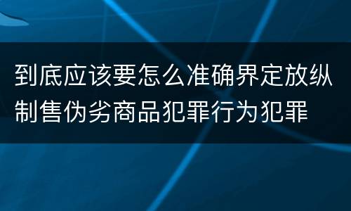 到底应该要怎么准确界定放纵制售伪劣商品犯罪行为犯罪