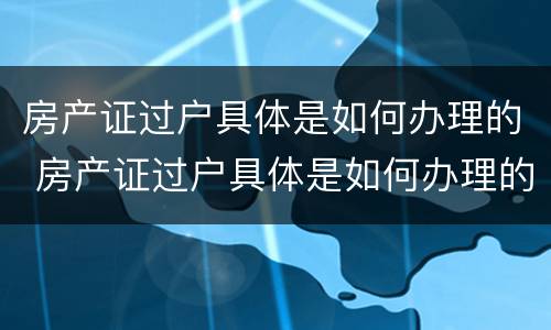 房产证过户具体是如何办理的 房产证过户具体是如何办理的流程