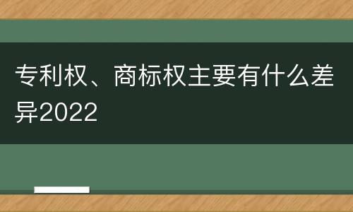 专利权、商标权主要有什么差异2022