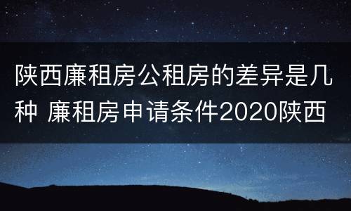 陕西廉租房公租房的差异是几种 廉租房申请条件2020陕西