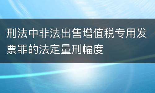 刑法中非法出售增值税专用发票罪的法定量刑幅度