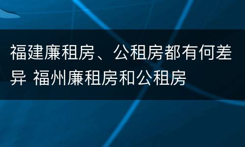 福建廉租房、公租房都有何差异 福州廉租房和公租房