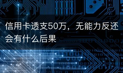 信用卡透支50万，无能力反还会有什么后果