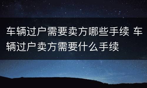 车辆过户需要卖方哪些手续 车辆过户卖方需要什么手续