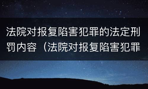 法院对报复陷害犯罪的法定刑罚内容（法院对报复陷害犯罪的法定刑罚内容包括）