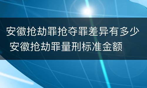 安徽抢劫罪抢夺罪差异有多少 安徽抢劫罪量刑标准金额