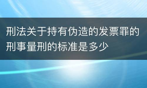 刑法关于持有伪造的发票罪的刑事量刑的标准是多少