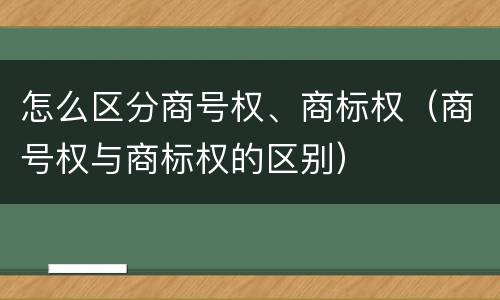 怎么区分商号权、商标权（商号权与商标权的区别）