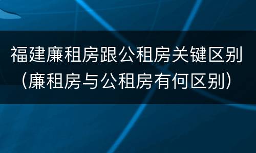 福建廉租房跟公租房关键区别（廉租房与公租房有何区别）