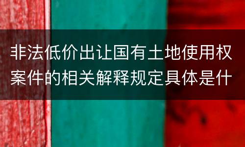 非法低价出让国有土地使用权案件的相关解释规定具体是什么