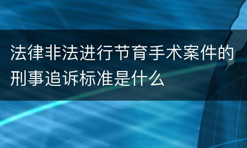 法律非法进行节育手术案件的刑事追诉标准是什么