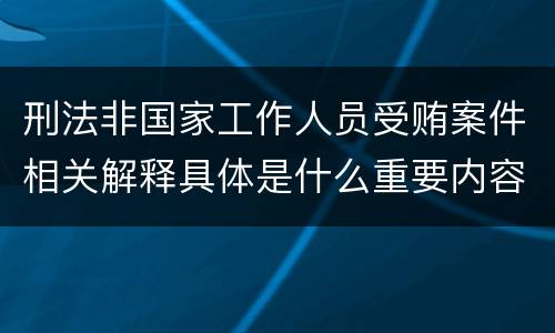 刑法非国家工作人员受贿案件相关解释具体是什么重要内容