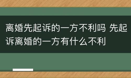 离婚先起诉的一方不利吗 先起诉离婚的一方有什么不利