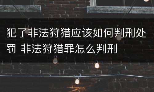 犯了非法狩猎应该如何判刑处罚 非法狩猎罪怎么判刑