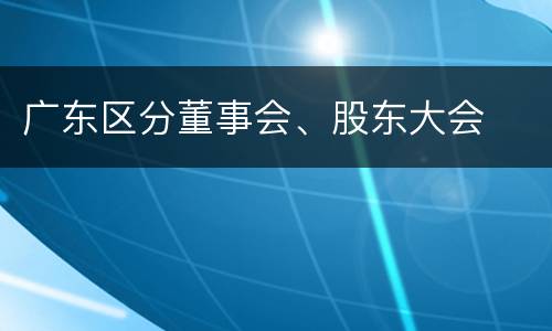 广东区分董事会、股东大会