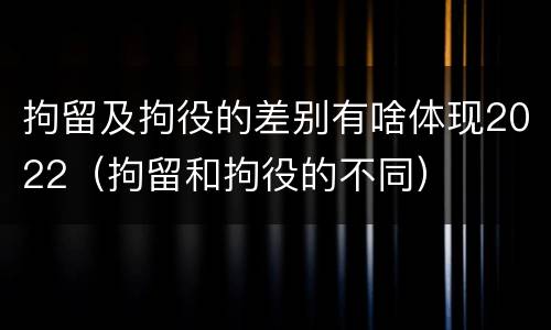 拘留及拘役的差别有啥体现2022（拘留和拘役的不同）