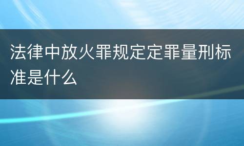 法律中放火罪规定定罪量刑标准是什么