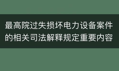 最高院过失损坏电力设备案件的相关司法解释规定重要内容包括什么