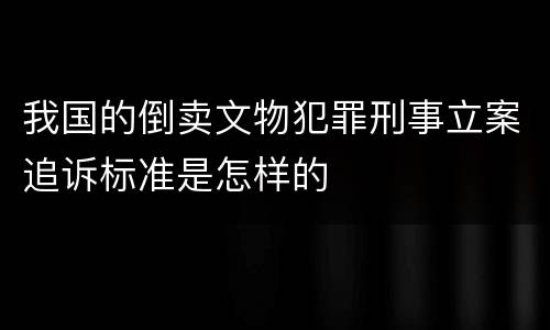 我国的倒卖文物犯罪刑事立案追诉标准是怎样的