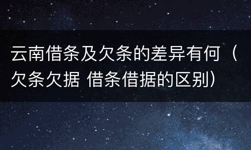 云南借条及欠条的差异有何（欠条欠据 借条借据的区别）