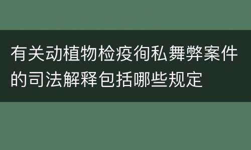 有关动植物检疫徇私舞弊案件的司法解释包括哪些规定