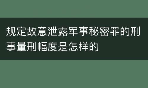 规定故意泄露军事秘密罪的刑事量刑幅度是怎样的